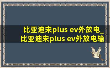 比亚迪宋plus ev外放电_比亚迪宋plus ev外放电输出功率